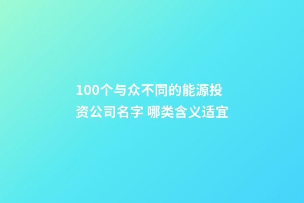 100个与众不同的能源投资公司名字 哪类含义适宜